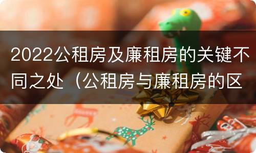 2022公租房及廉租房的关键不同之处（公租房与廉租房的区别都在此,别再搞错了!）