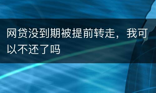 网贷没到期被提前转走，我可以不还了吗