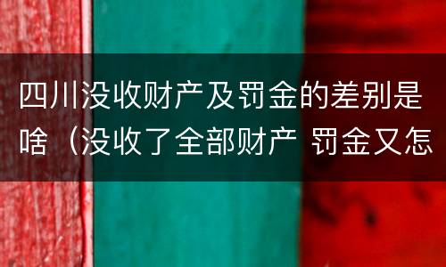 四川没收财产及罚金的差别是啥（没收了全部财产 罚金又怎么办）