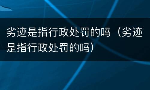 劣迹是指行政处罚的吗（劣迹是指行政处罚的吗）