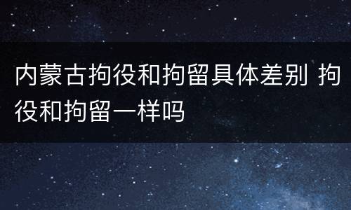 内蒙古拘役和拘留具体差别 拘役和拘留一样吗