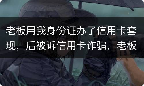 老板用我身份证办了信用卡套现，后被诉信用卡诈骗，老板是否犯罪