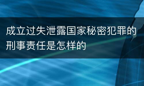 成立过失泄露国家秘密犯罪的刑事责任是怎样的