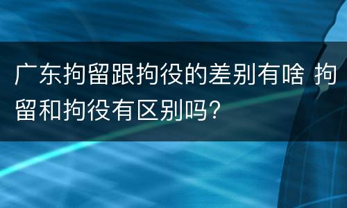 广东拘留跟拘役的差别有啥 拘留和拘役有区别吗?