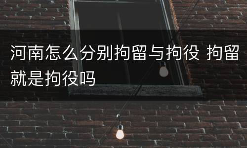 河南怎么分别拘留与拘役 拘留就是拘役吗