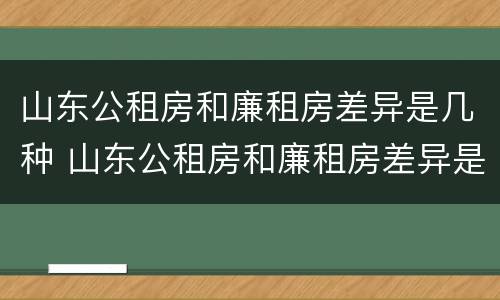 山东公租房和廉租房差异是几种 山东公租房和廉租房差异是几种情况