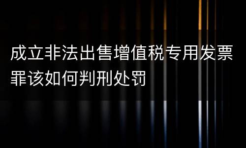 成立非法出售增值税专用发票罪该如何判刑处罚