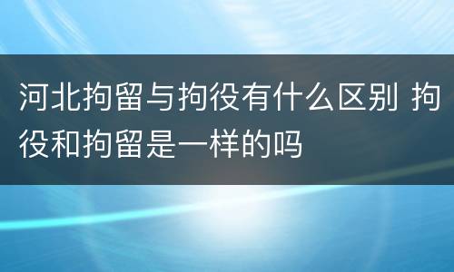 河北拘留与拘役有什么区别 拘役和拘留是一样的吗