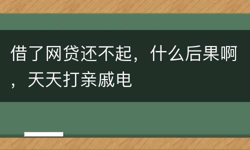 借了网贷还不起，什么后果啊，天天打亲戚电