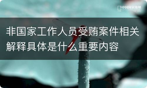 非国家工作人员受贿案件相关解释具体是什么重要内容