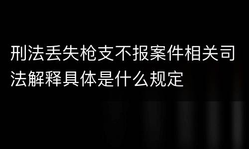 刑法丢失枪支不报案件相关司法解释具体是什么规定