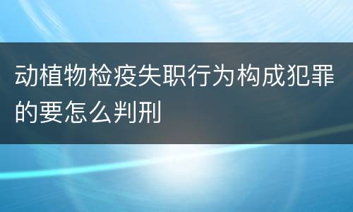 动植物检疫失职行为构成犯罪的要怎么判刑