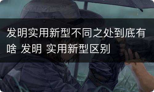 发明实用新型不同之处到底有啥 发明 实用新型区别