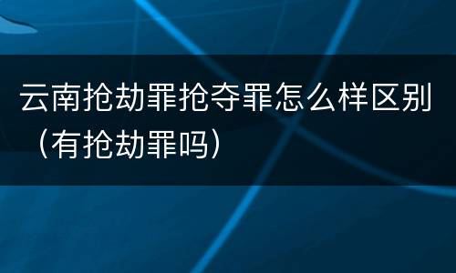 云南抢劫罪抢夺罪怎么样区别（有抢劫罪吗）