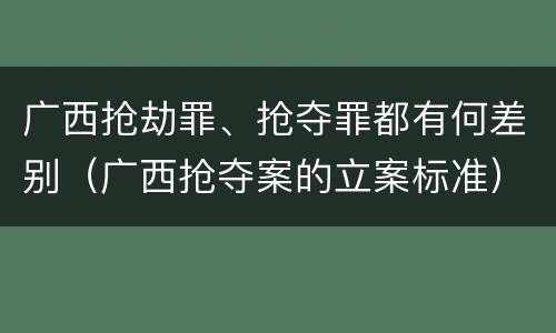 广西抢劫罪、抢夺罪都有何差别（广西抢夺案的立案标准）