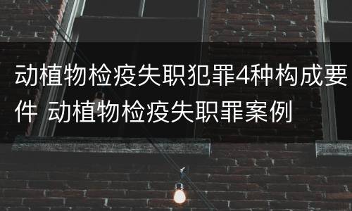 动植物检疫失职犯罪4种构成要件 动植物检疫失职罪案例