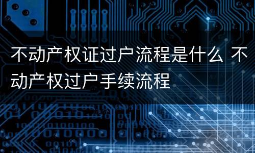 不动产权证过户流程是什么 不动产权过户手续流程