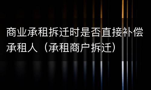 商业承租拆迁时是否直接补偿承租人（承租商户拆迁）