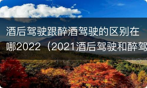 酒后驾驶跟醉酒驾驶的区别在哪2022（2021酒后驾驶和醉驾的区别）