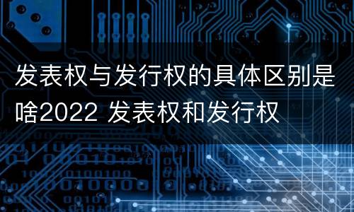 发表权与发行权的具体区别是啥2022 发表权和发行权