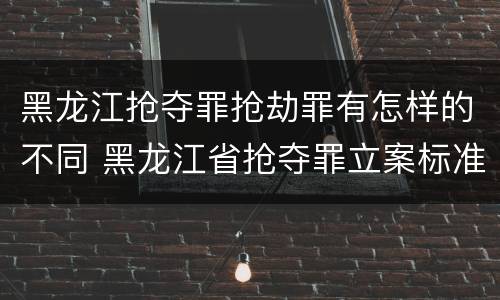 黑龙江抢夺罪抢劫罪有怎样的不同 黑龙江省抢夺罪立案标准