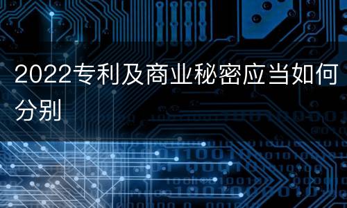 2022专利及商业秘密应当如何分别