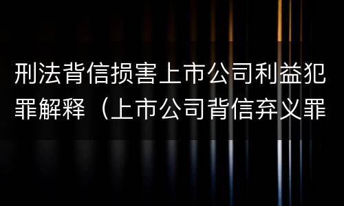 刑法背信损害上市公司利益犯罪解释（上市公司背信弃义罪）