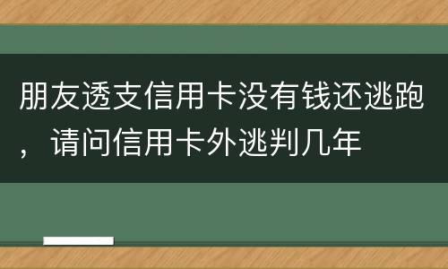 朋友透支信用卡没有钱还逃跑，请问信用卡外逃判几年