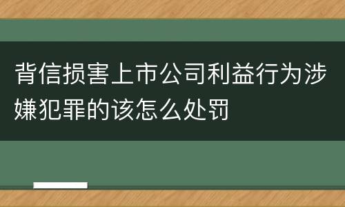 背信损害上市公司利益行为涉嫌犯罪的该怎么处罚