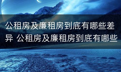 公租房及廉租房到底有哪些差异 公租房及廉租房到底有哪些差异呢