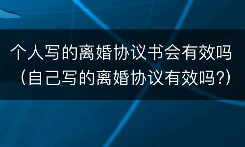 个人写的离婚协议书会有效吗（自己写的离婚协议有效吗?）