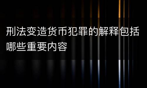 刑法变造货币犯罪的解释包括哪些重要内容