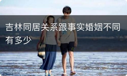 吉林同居关系跟事实婚姻不同有多少