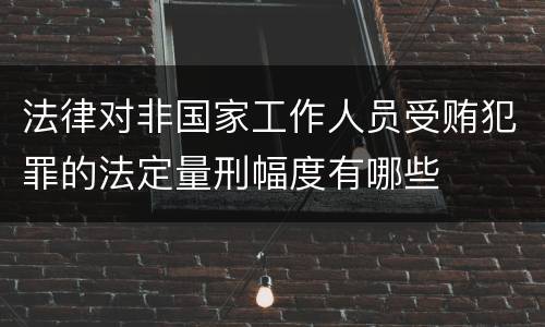 法律对非国家工作人员受贿犯罪的法定量刑幅度有哪些