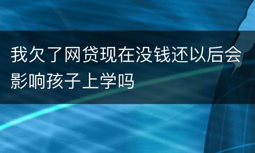 我欠了网贷现在没钱还以后会影响孩子上学吗