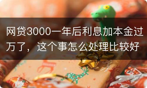 网贷3000一年后利息加本金过万了，这个事怎么处理比较好