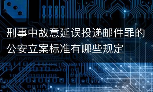 刑事中故意延误投递邮件罪的公安立案标准有哪些规定