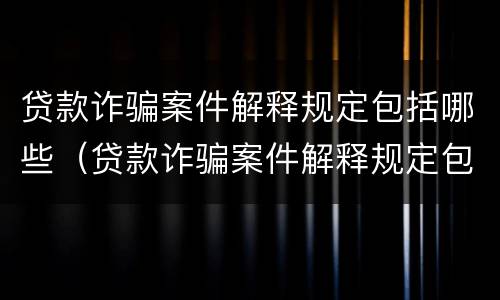 贷款诈骗案件解释规定包括哪些（贷款诈骗案件解释规定包括哪些内容）