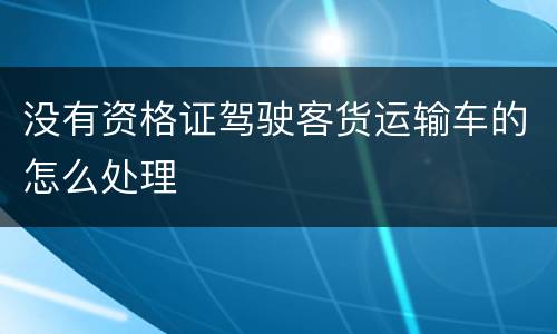 没有资格证驾驶客货运输车的怎么处理