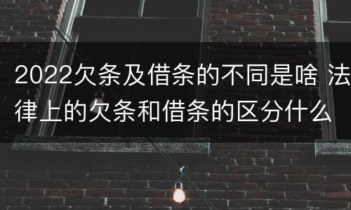 2022欠条及借条的不同是啥 法律上的欠条和借条的区分什么意思