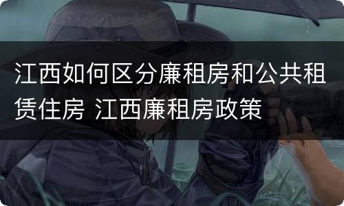 江西如何区分廉租房和公共租赁住房 江西廉租房政策