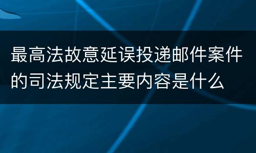 最高法故意延误投递邮件案件的司法规定主要内容是什么