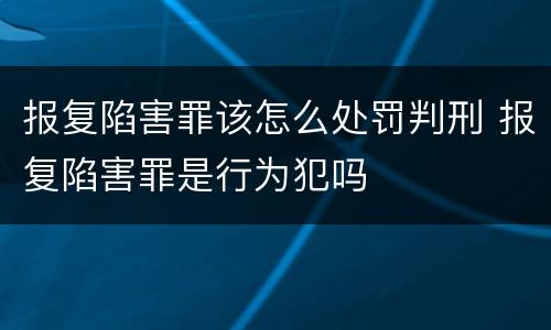 报复陷害罪该怎么处罚判刑 报复陷害罪是行为犯吗