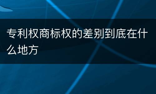 专利权商标权的差别到底在什么地方