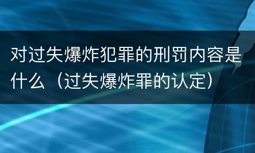 对过失爆炸犯罪的刑罚内容是什么（过失爆炸罪的认定）