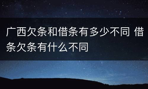 广西欠条和借条有多少不同 借条欠条有什么不同