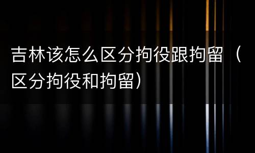 吉林该怎么区分拘役跟拘留（区分拘役和拘留）