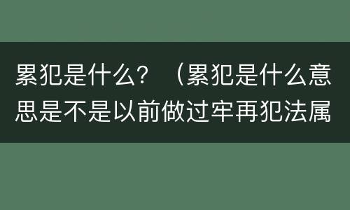 累犯是什么？（累犯是什么意思是不是以前做过牢再犯法属累犯）