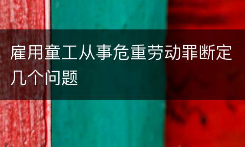 雇用童工从事危重劳动罪断定几个问题