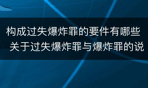 构成过失爆炸罪的要件有哪些 关于过失爆炸罪与爆炸罪的说法错误的是